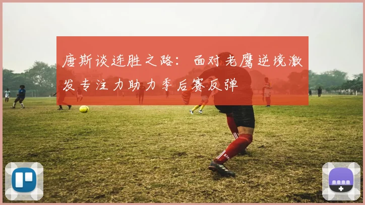 唐斯谈连胜之路：面对老鹰逆境激发专注力助力季后赛反弹