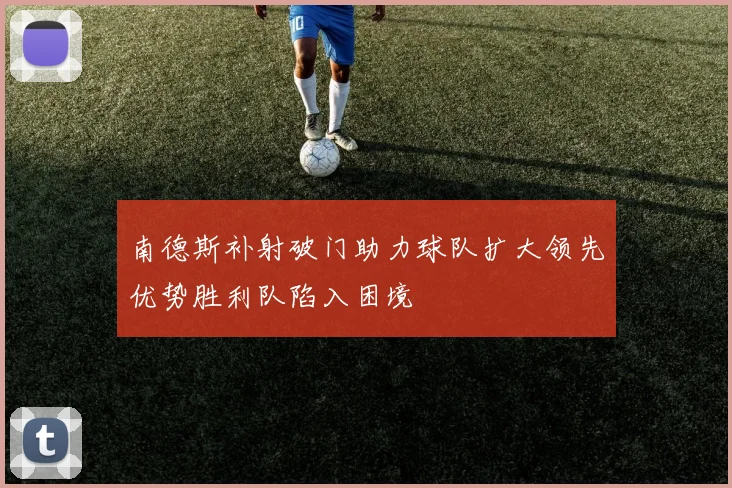 南德斯补射破门助力球队扩大领先优势胜利队陷入困境