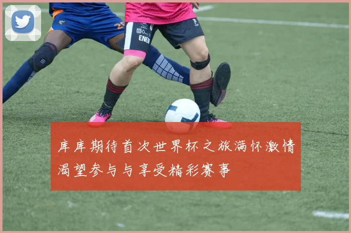 库库期待首次世界杯之旅满怀激情渴望参与与享受精彩赛事