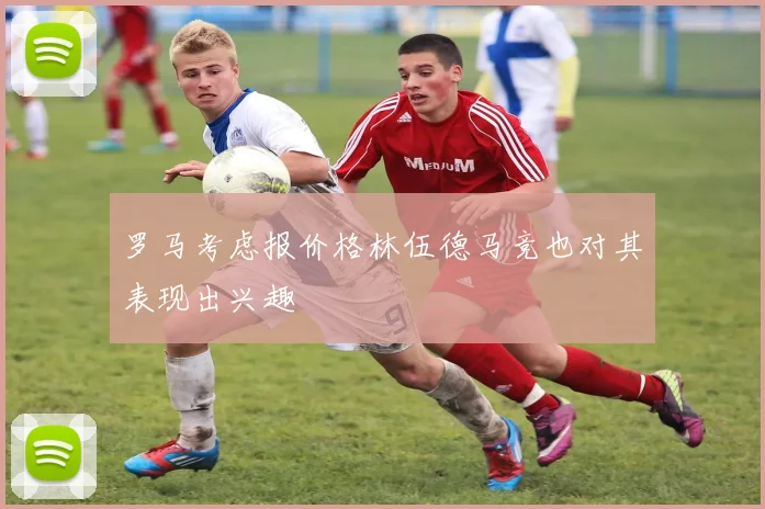 罗马考虑报价格林伍德马竞也对其表现出兴趣
