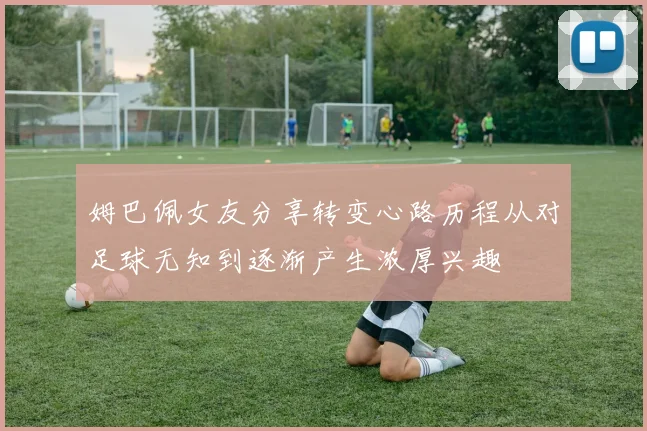 姆巴佩女友分享转变心路历程从对足球无知到逐渐产生浓厚兴趣