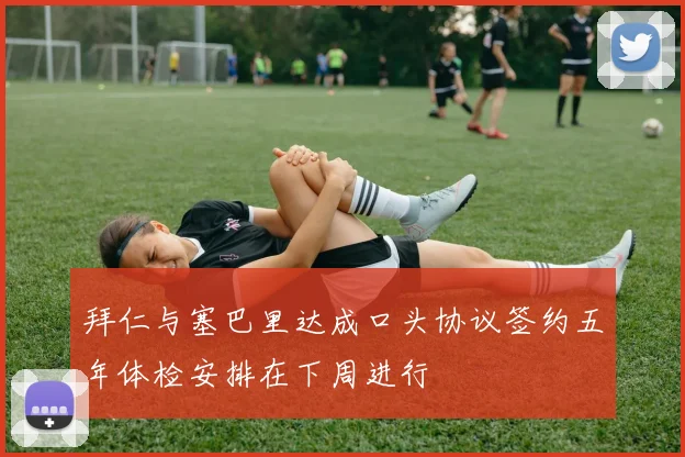 拜仁与塞巴里达成口头协议签约五年体检安排在下周进行