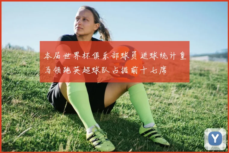 本届世界杯俱乐部球员进球统计皇马领跑英超球队占据前十七席