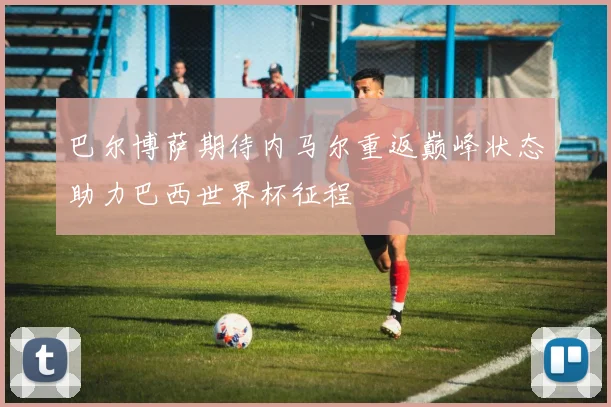 巴尔博萨期待内马尔重返巅峰状态助力巴西世界杯征程