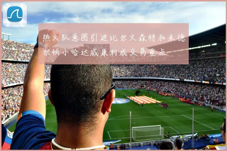 热火队意图引进比尔文森特和米德尔顿小哈达威康利成交易重点