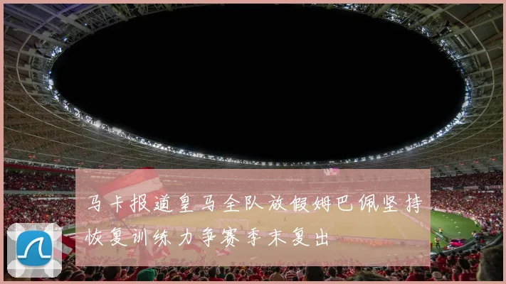 马卡报道皇马全队放假姆巴佩坚持恢复训练力争赛季末复出