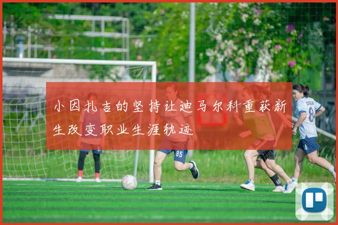 小因扎吉的坚持让迪马尔科重获新生改变职业生涯轨迹