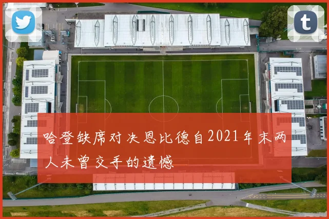 哈登缺席对决恩比德自2021年末两人未曾交手的遗憾