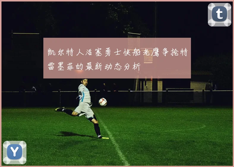 凯尔特人活塞勇士快船老鹰争抢特雷墨菲的最新动态分析