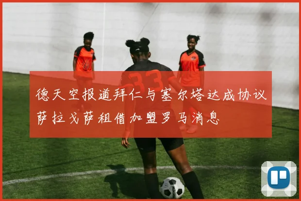 德天空报道拜仁与塞尔塔达成协议萨拉戈萨租借加盟罗马消息
