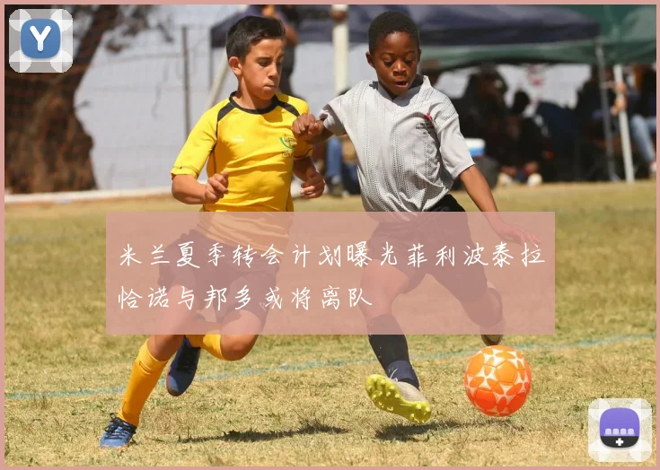 米兰夏季转会计划曝光菲利波泰拉恰诺与邦多或将离队