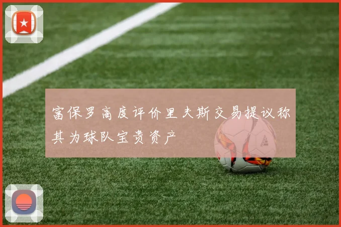 富保罗高度评价里夫斯交易提议称其为球队宝贵资产