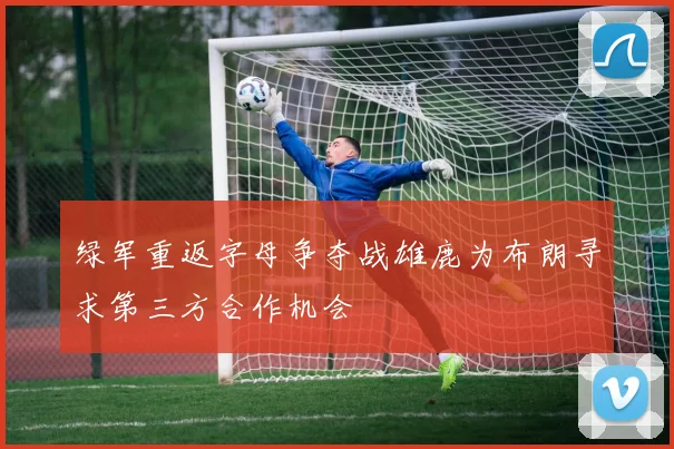 绿军重返字母争夺战雄鹿为布朗寻求第三方合作机会