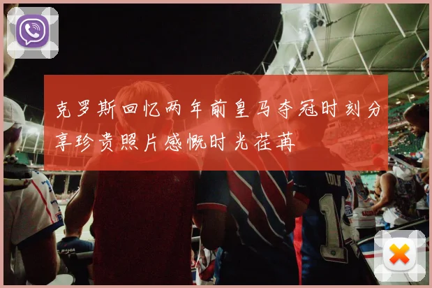 克罗斯回忆两年前皇马夺冠时刻分享珍贵照片感慨时光荏苒