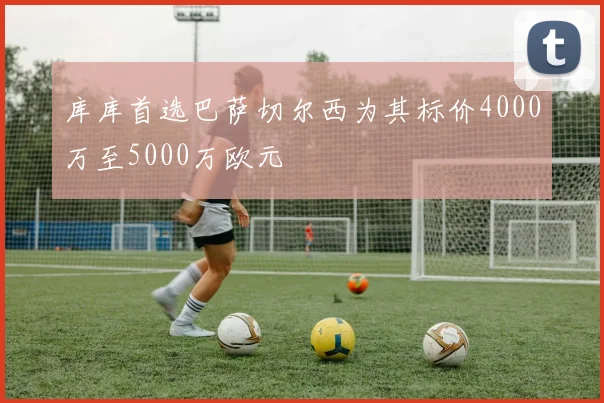 库库首选巴萨切尔西为其标价4000万至5000万欧元