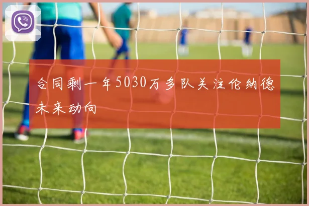 合同剩一年5030万多队关注伦纳德未来动向