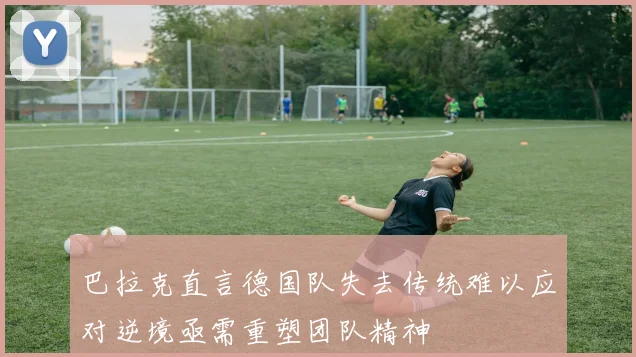 巴拉克直言德国队失去传统难以应对逆境亟需重塑团队精神