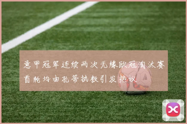 意甲冠军连续两次无缘欧冠淘汰赛首轮均由孔蒂执教引发热议