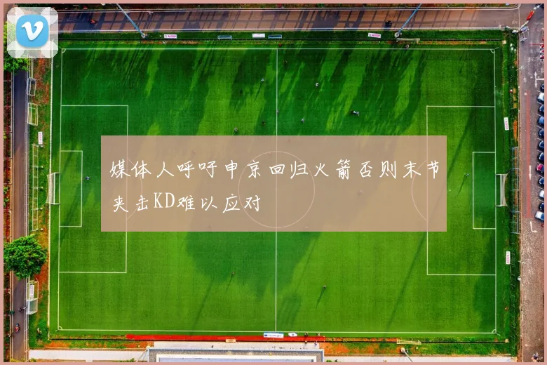 媒体人呼吁申京回归火箭否则末节夹击KD难以应对