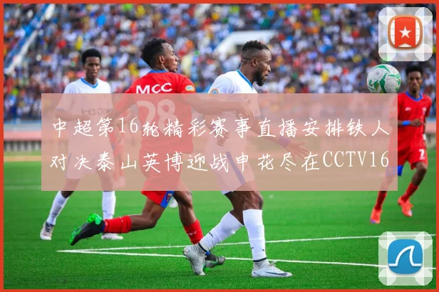 中超第16轮精彩赛事直播安排铁人对决泰山英博迎战申花尽在CCTV16