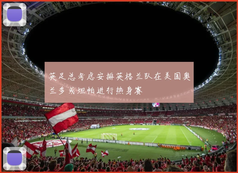 英足总考虑安排英格兰队在美国奥兰多或坦帕进行热身赛