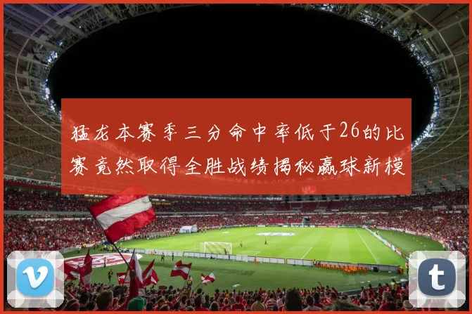 猛龙本赛季三分命中率低于26的比赛竟然取得全胜战绩揭秘赢球新模式