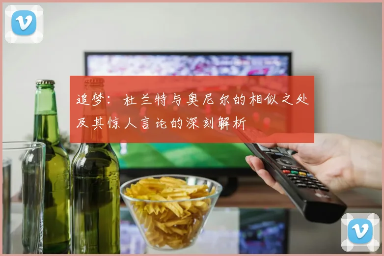 追梦：杜兰特与奥尼尔的相似之处及其惊人言论的深刻解析