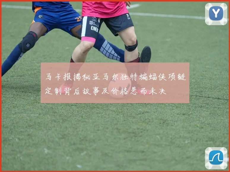 马卡报揭秘亚马尔独特蝙蝠侠项链定制背后故事及价格悬而未决