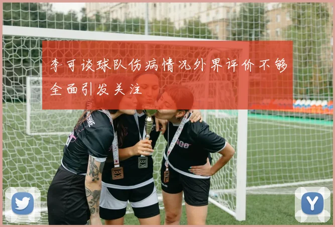 李可谈球队伤病情况外界评价不够全面引发关注