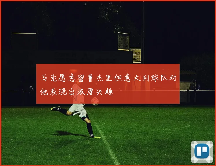 马竞愿意留鲁杰里但意大利球队对他表现出浓厚兴趣