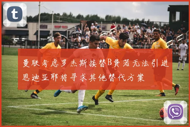 曼联考虑罗杰斯接替B费若无法引进恩迪亚耶将寻求其他替代方案